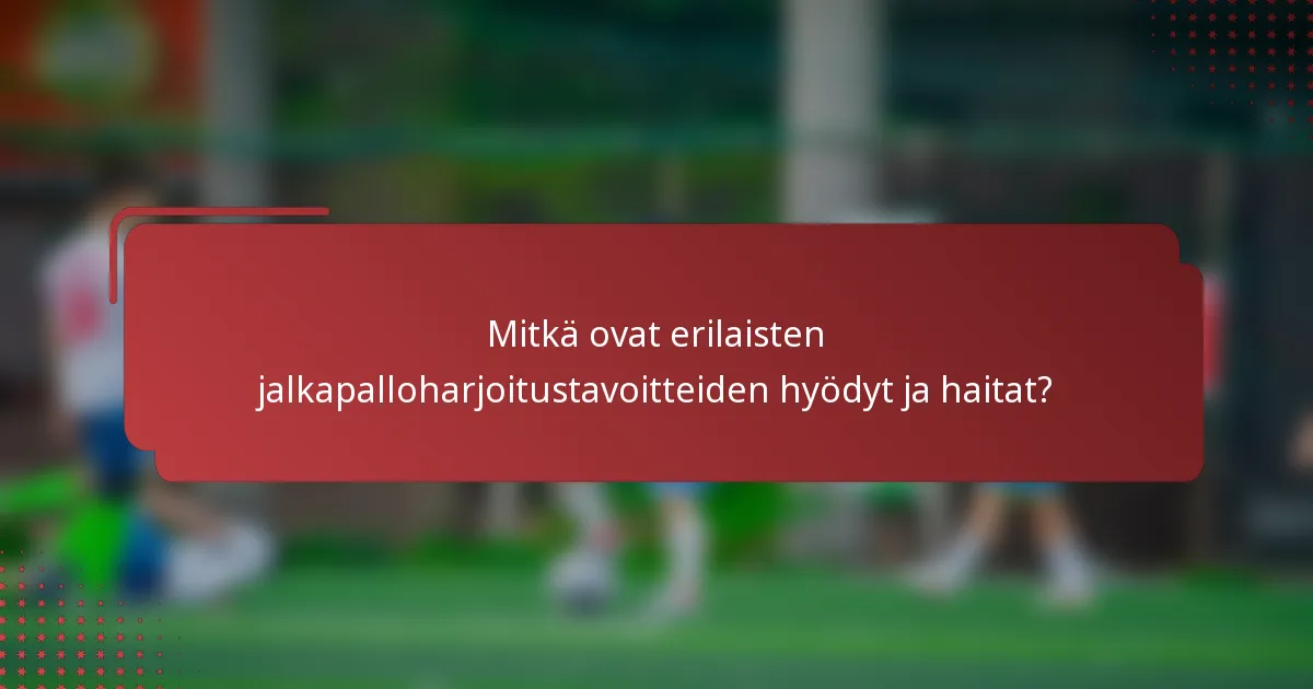 Mitkä ovat erilaisten jalkapalloharjoitustavoitteiden hyödyt ja haitat?