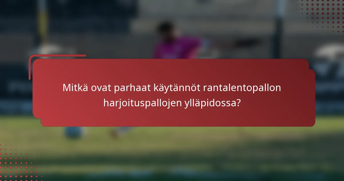 Mitkä ovat parhaat käytännöt rantalentopallon harjoituspallojen ylläpidossa?